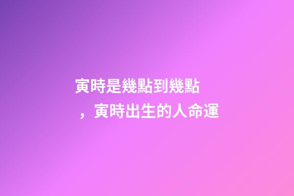 寅時是幾點到幾點，寅時出生的人命運